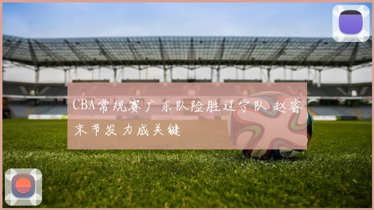 CBA常规赛广东队险胜辽宁队 赵睿末节发力成关键