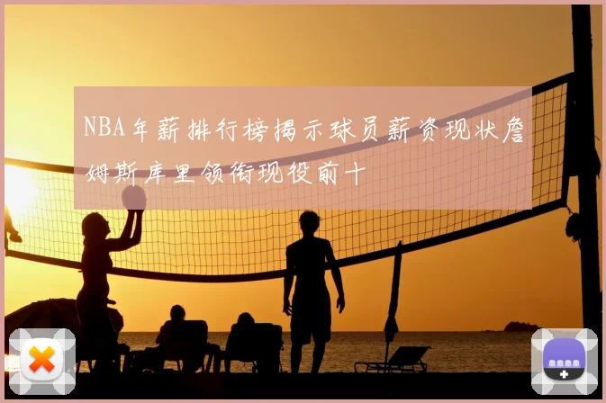 NBA年薪排行榜揭示球员薪资现状詹姆斯库里领衔现役前十