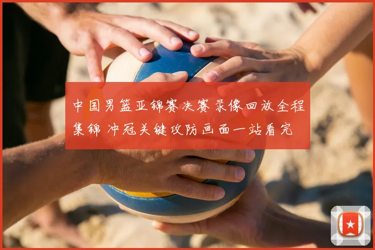 中国男篮亚锦赛决赛录像回放全程集锦 冲冠关键攻防画面一站看完