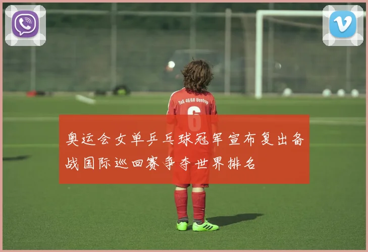 奥运会女单乒乓球冠军宣布复出备战国际巡回赛争夺世界排名