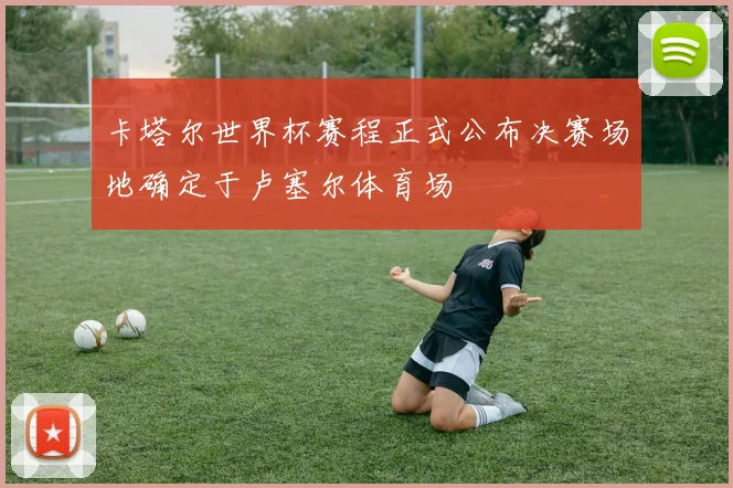 卡塔尔世界杯赛程正式公布决赛场地确定于卢塞尔体育场