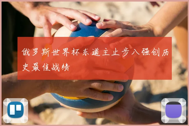 俄罗斯世界杯东道主止步八强创历史最佳战绩
