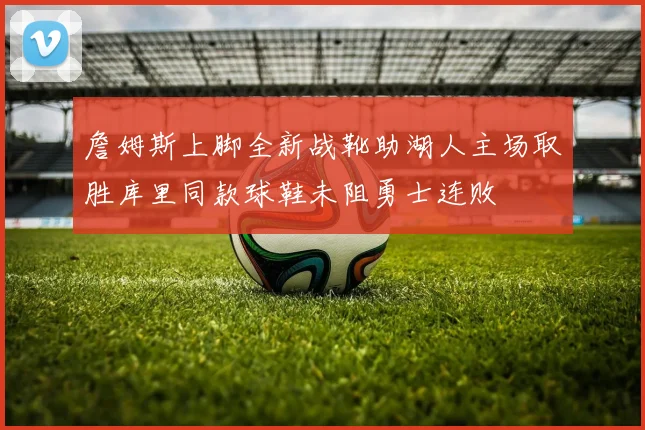 詹姆斯上脚全新战靴助湖人主场取胜库里同款球鞋未阻勇士连败