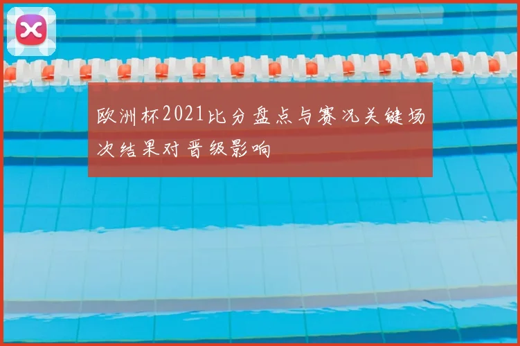 欧洲杯2021比分盘点与赛况关键场次结果对晋级影响