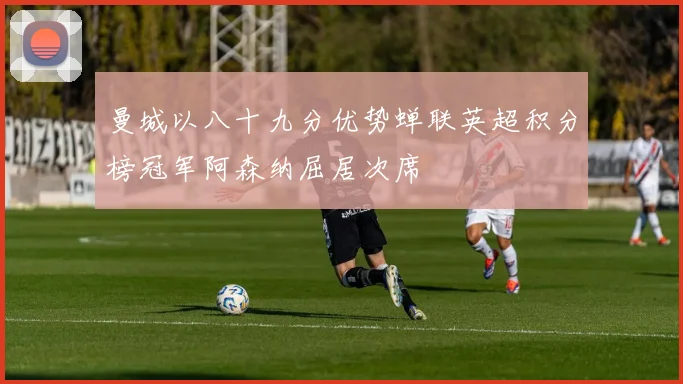 曼城以八十九分优势蝉联英超积分榜冠军阿森纳屈居次席