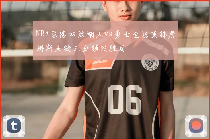 NBA录像回放湖人vs勇士全场集锦詹姆斯关键三分锁定胜局