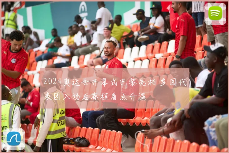 2024奥运会开幕式巴黎亮相 多国代表团入场后赛程看点升温