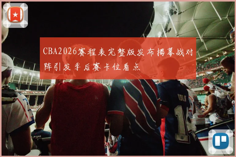 CBA2026赛程表完整版发布揭幕战对阵引发季后赛卡位看点