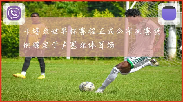 卡塔尔世界杯赛程正式公布决赛场地确定于卢塞尔体育场