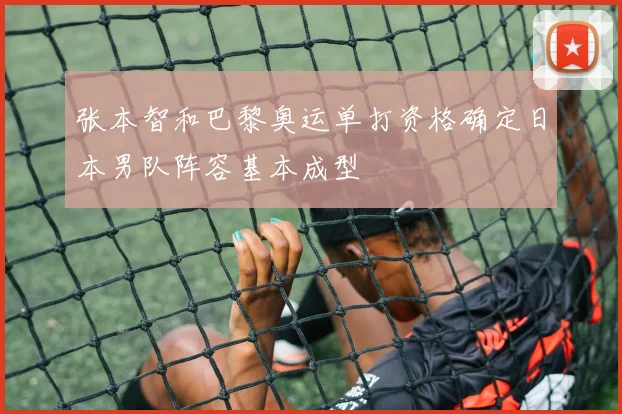 张本智和巴黎奥运单打资格确定日本男队阵容基本成型