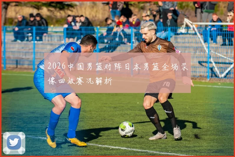 2026中国男篮对阵日本男篮全场录像回放赛况解析