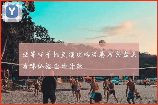 世界杯手机直播攻略观赛方式盘点看球体验全面升级