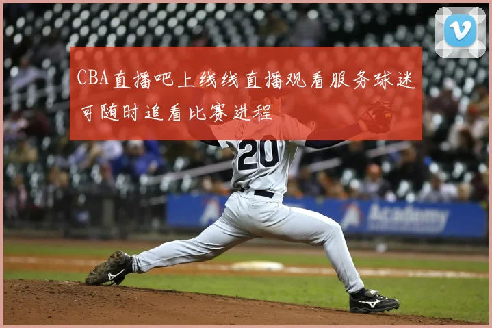 CBA直播吧上线线直播观看服务球迷可随时追看比赛进程