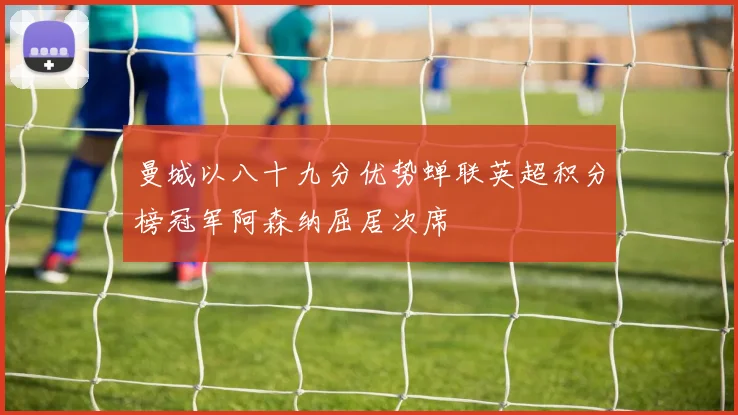 曼城以八十九分优势蝉联英超积分榜冠军阿森纳屈居次席