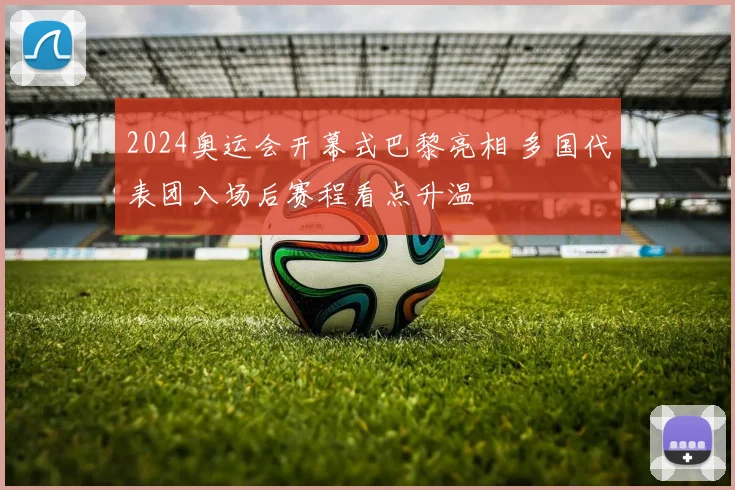 2024奥运会开幕式巴黎亮相 多国代表团入场后赛程看点升温