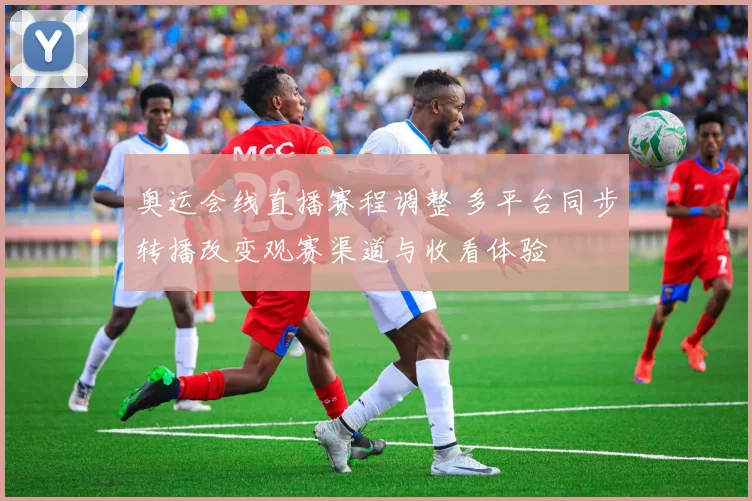 奥运会线直播赛程调整 多平台同步转播改变观赛渠道与收看体验