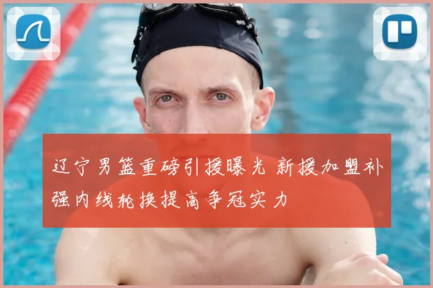 辽宁男篮重磅引援曝光 新援加盟补强内线轮换提高争冠实力