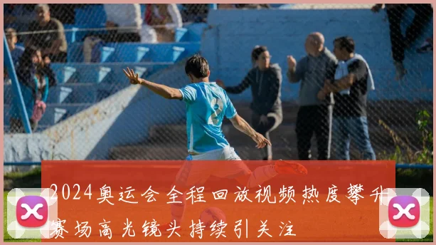 2024奥运会全程回放视频热度攀升赛场高光镜头持续引关注