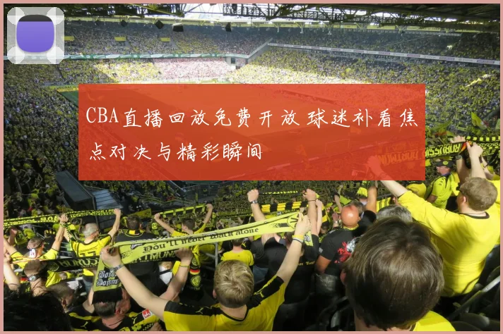 CBA直播回放免费开放 球迷补看焦点对决与精彩瞬间