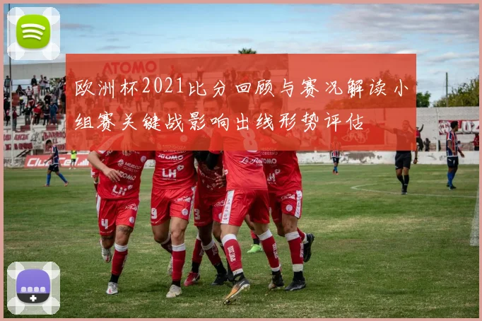 欧洲杯2021比分回顾与赛况解读小组赛关键战影响出线形势评估