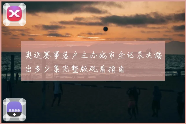 奥运赛事落户主办城市全记录共播出多少集完整版观看指南
