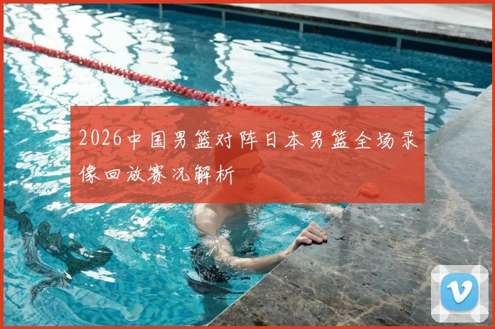 2026中国男篮对阵日本男篮全场录像回放赛况解析