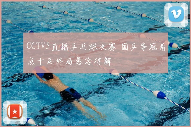 CCTV5直播乒乓球决赛 国乒争冠看点十足终局悬念待解