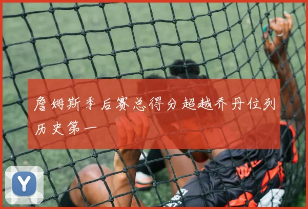 詹姆斯季后赛总得分超越乔丹位列历史第一