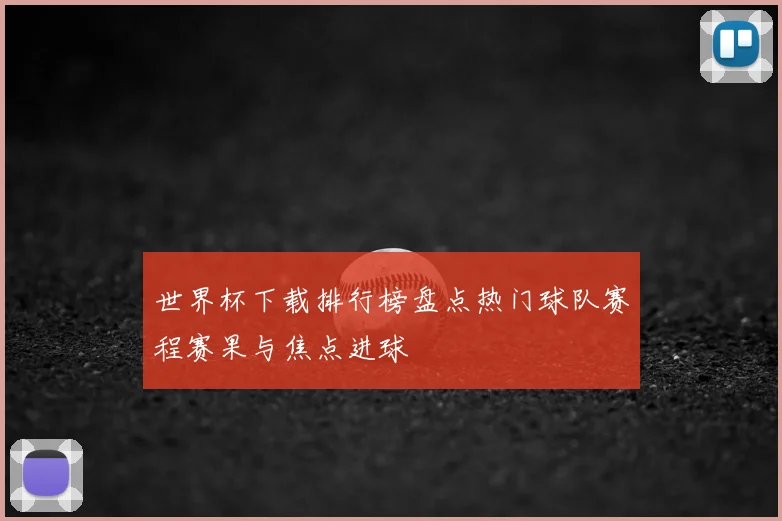 世界杯下载排行榜盘点热门球队赛程赛果与焦点进球