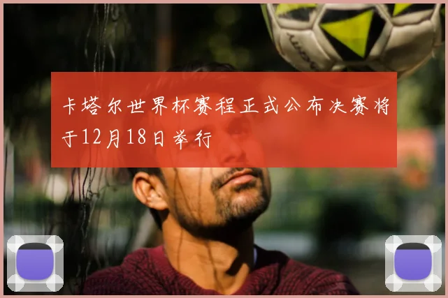 卡塔尔世界杯赛程正式公布决赛将于12月18日举行
