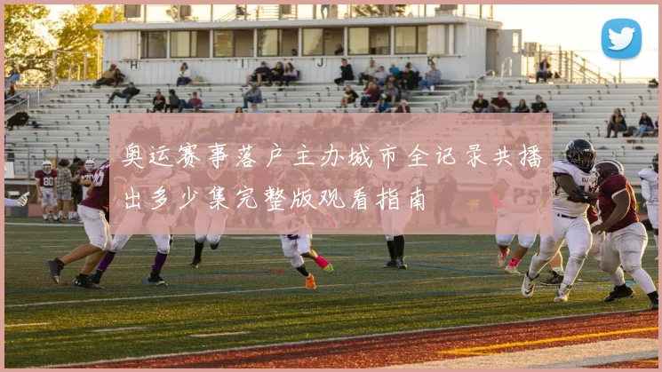 奥运赛事落户主办城市全记录共播出多少集完整版观看指南