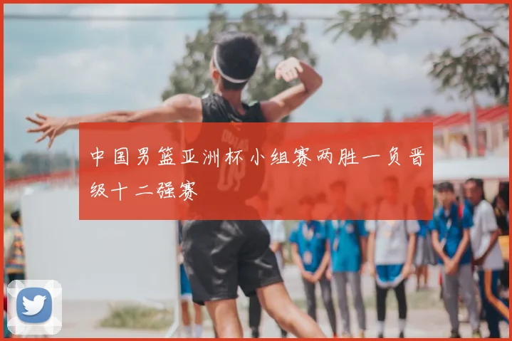中国男篮亚洲杯小组赛两胜一负晋级十二强赛