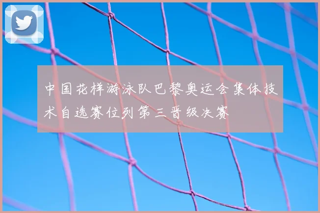 中国花样游泳队巴黎奥运会集体技术自选赛位列第三晋级决赛