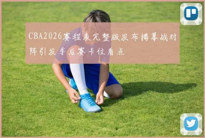 CBA2026赛程表完整版发布揭幕战对阵引发季后赛卡位看点