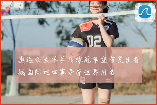 奥运会女单乒乓球冠军宣布复出备战国际巡回赛争夺世界排名