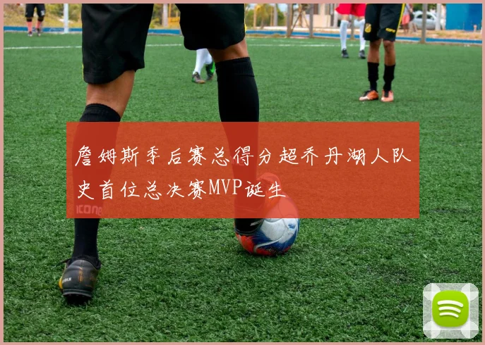 詹姆斯季后赛总得分超乔丹湖人队史首位总决赛MVP诞生