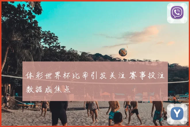 体彩世界杯比率引发关注 赛事投注数据成焦点