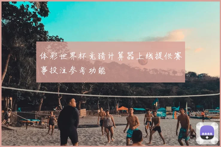 体彩世界杯竞猜计算器上线提供赛事投注参考功能