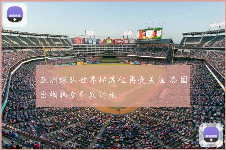 亚洲球队世界杯席位再受关注 各国出线机会引发讨论