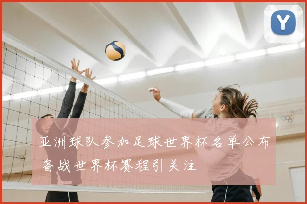 亚洲球队参加足球世界杯名单公布 备战世界杯赛程引关注