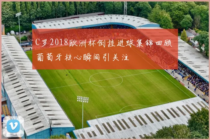 C罗2018欧洲杯倒挂进球集锦回顾 葡萄牙核心瞬间引关注