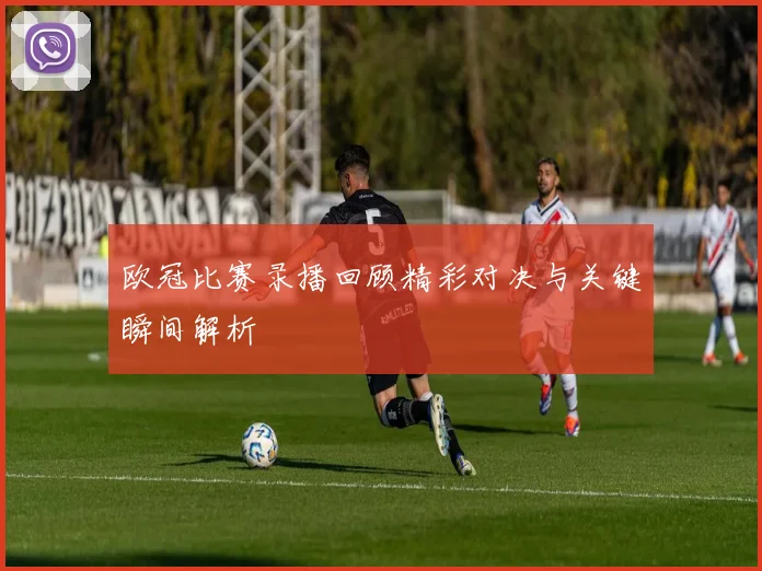 欧冠比赛录播回顾精彩对决与关键瞬间解析