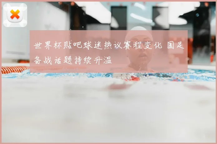 世界杯贴吧球迷热议赛程变化 国足备战话题持续升温