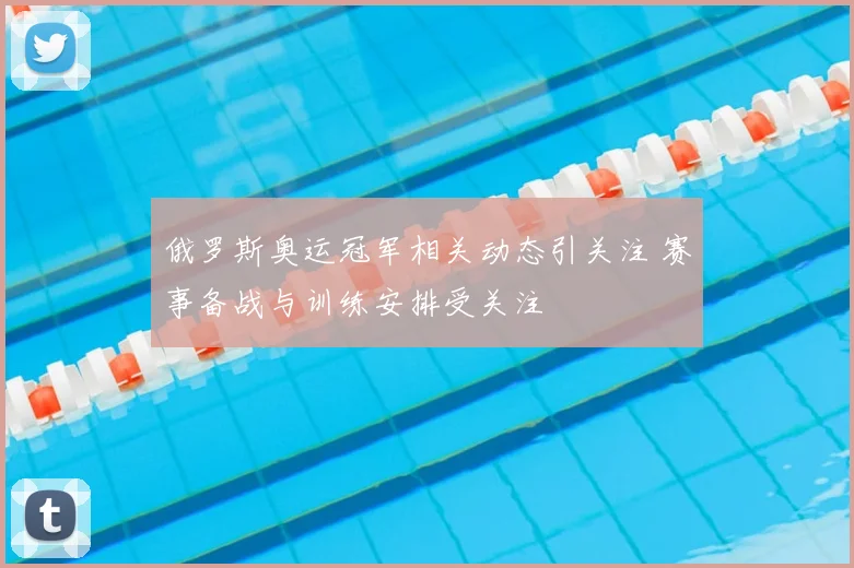 俄罗斯奥运冠军相关动态引关注 赛事备战与训练安排受关注