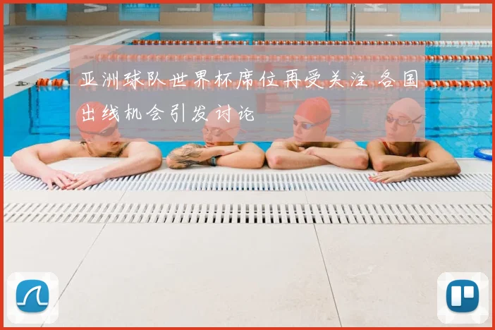 亚洲球队世界杯席位再受关注 各国出线机会引发讨论