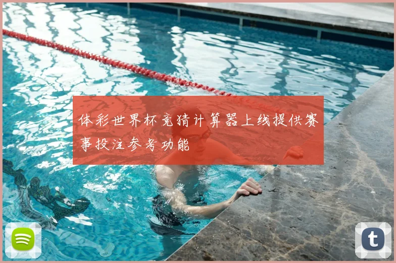 体彩世界杯竞猜计算器上线提供赛事投注参考功能