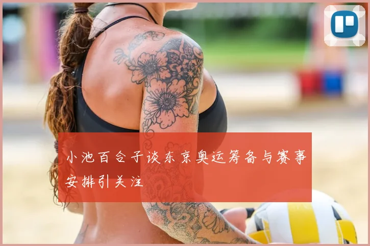小池百合子谈东京奥运筹备与赛事安排引关注