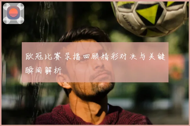 欧冠比赛录播回顾精彩对决与关键瞬间解析