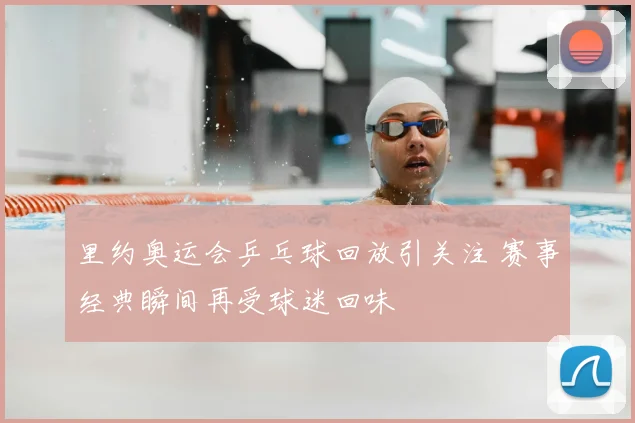 里约奥运会乒乓球回放引关注 赛事经典瞬间再受球迷回味
